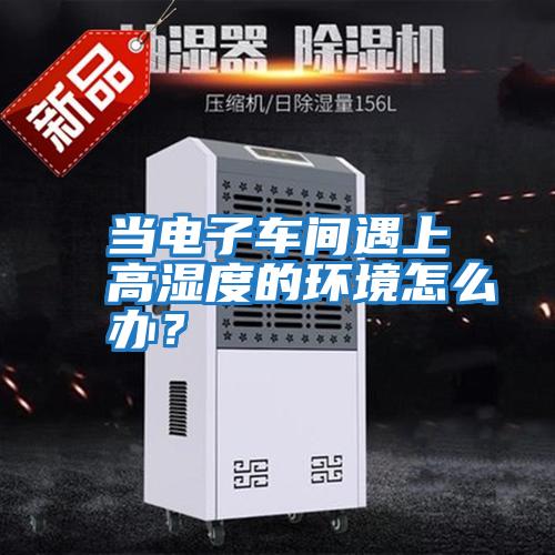 當電子車間遇上高濕度的環境怎么辦？