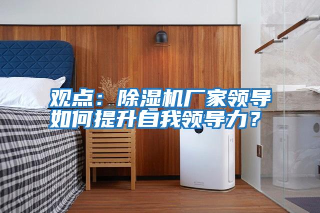 觀點(diǎn):除濕機(jī)廠家領(lǐng)導(dǎo)如何提升自我領(lǐng)導(dǎo)力?