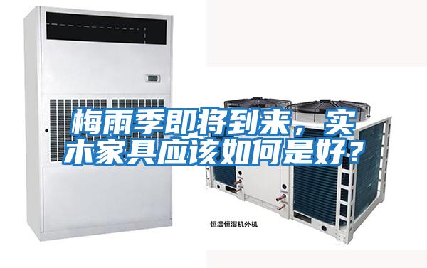 梅雨季即將到來,實木家具應該如何是好?