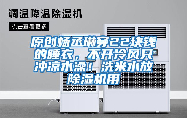 原創(chuàng)楊丞琳穿22塊錢的睡衣,不開冷風(fēng)只沖涼水澡!洗米水放除濕機用