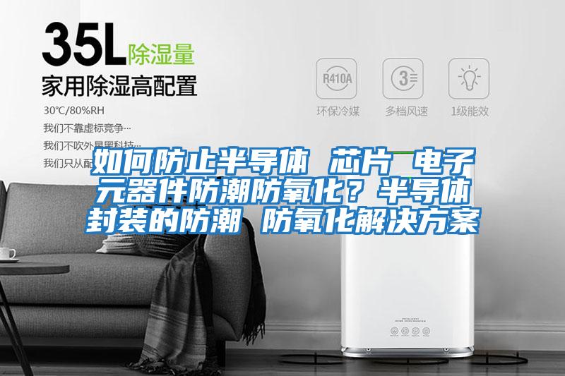 如何防止半導體 芯片 電子元器件防潮防氧化?半導體封裝的防潮 防氧化解決方案