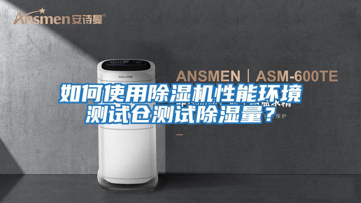 如何使用除濕機性能環境測試倉測試除濕量?