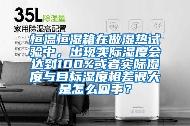 恒溫恒濕箱在做濕熱試驗中,出現(xiàn)實際濕度會達到100%或者實際濕度與目標濕度相差很大是怎么回事?
