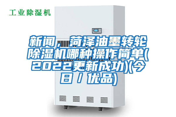 新聞，菏澤油墨轉輪除濕機哪種操作簡單(2022更新成功)(今日／優品)