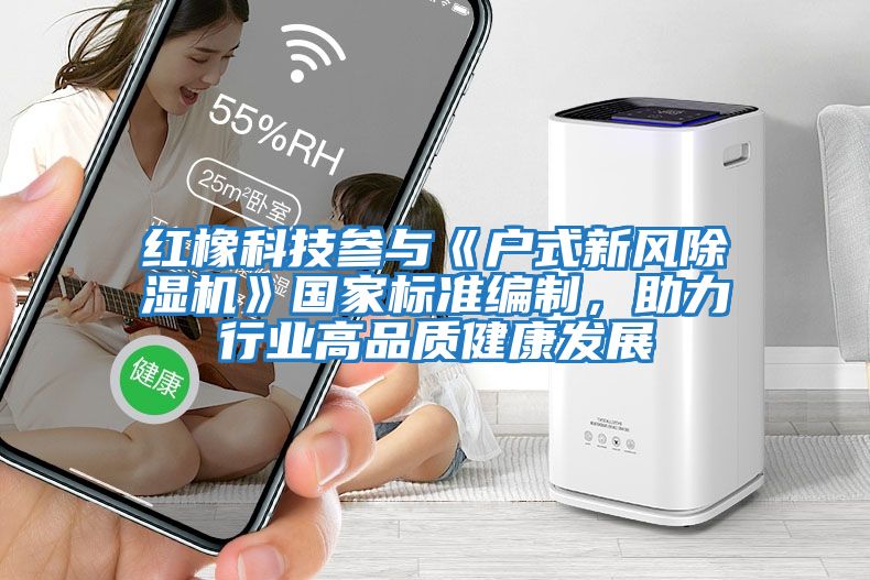 紅橡科技參與《戶式新風(fēng)除濕機》國家標(biāo)準(zhǔn)編制，助力行業(yè)高品質(zhì)健康發(fā)展