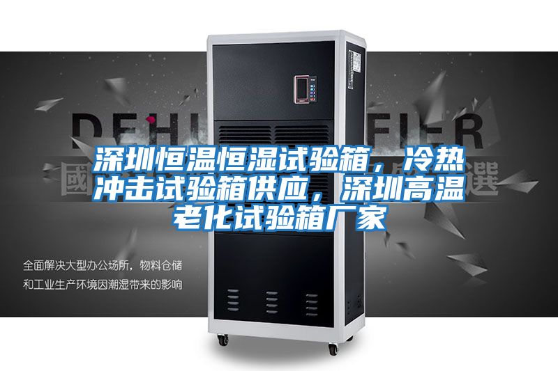 深圳恒溫恒濕試驗箱，冷熱沖擊試驗箱供應，深圳高溫老化試驗箱廠家