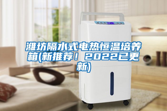 濰坊隔水式電熱恒溫培養(yǎng)箱(新推薦!2022已更新)