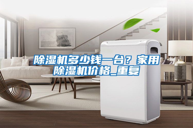 除濕機多少錢一臺？家用除濕機價格_重復