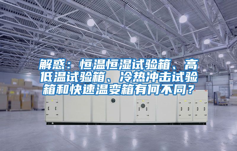 解惑：恒溫恒濕試驗箱、高低溫試驗箱、冷熱沖擊試驗箱和快速溫變箱有何不同？